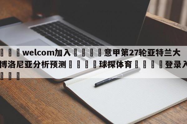 🌾welcom加入🌾意甲第27轮亚特兰大vs博洛尼亚分析预测🐳球探体育🐳登录入口🐳