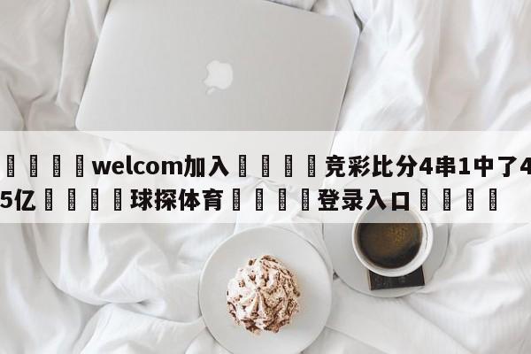 🌾welcom加入🌾竞彩比分4串1中了45亿🐳球探体育🐳登录入口🐳