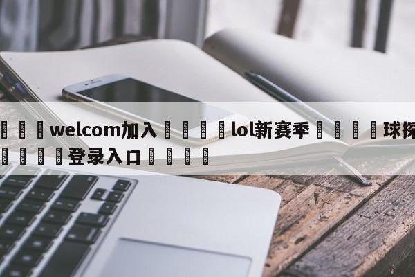 🌾welcom加入🌾lol新赛季🐳球探体育🐳登录入口🐳