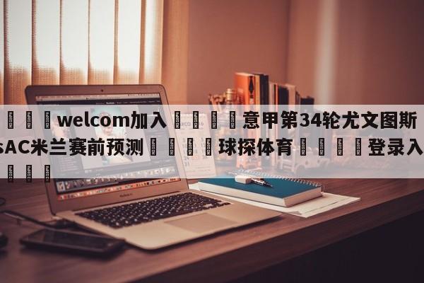 🌾welcom加入🌾意甲第34轮尤文图斯vsAC米兰赛前预测🐳球探体育🐳登录入口🐳