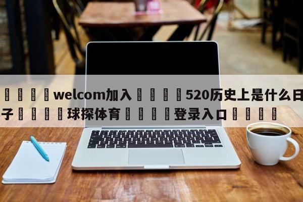 🌾welcom加入🌾520历史上是什么日子🐳球探体育🐳登录入口🐳