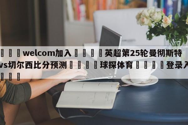 🌾welcom加入🌾英超第25轮曼彻斯特城vs切尔西比分预测🐳球探体育🐳登录入口🐳