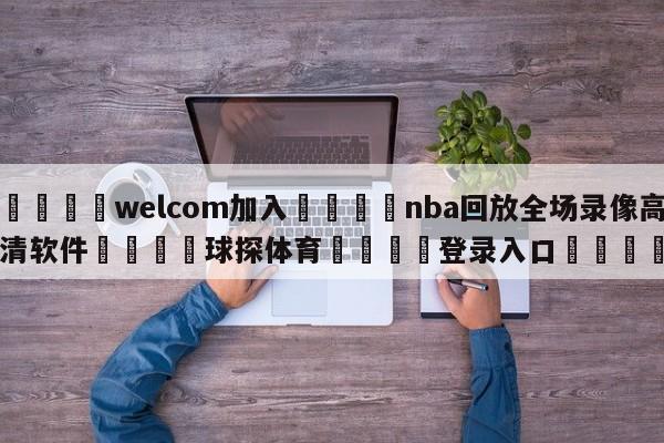 🌾welcom加入🌾nba回放全场录像高清软件🐳球探体育🐳登录入口🐳