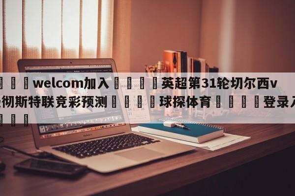 🌾welcom加入🌾英超第31轮切尔西vs曼彻斯特联竞彩预测🐳球探体育🐳登录入口🐳