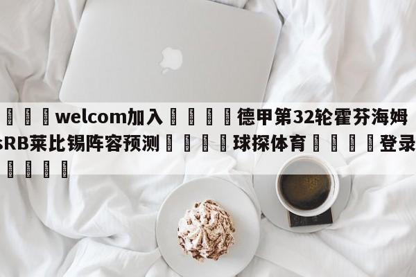 🌾welcom加入🌾德甲第32轮霍芬海姆vsRB莱比锡阵容预测🐳球探体育🐳登录入口🐳