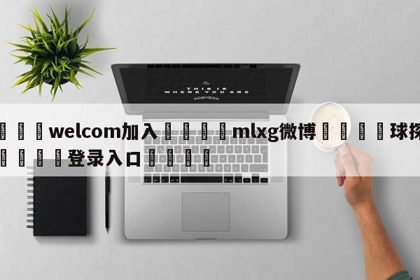 🌾welcom加入🌾mlxg微博🐳球探体育🐳登录入口🐳