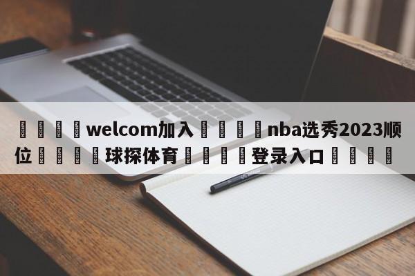 🌾welcom加入🌾nba选秀2023顺位🐳球探体育🐳登录入口🐳