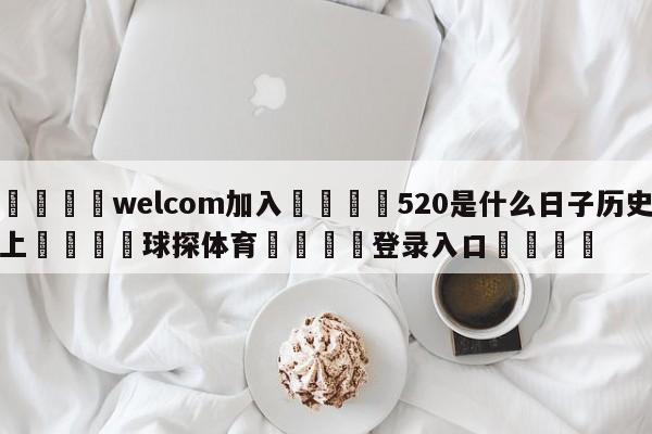 🌾welcom加入🌾520是什么日子历史上🐳球探体育🐳登录入口🐳