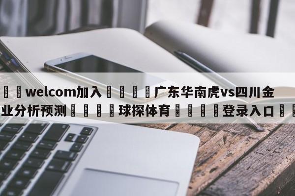 🌾welcom加入🌾广东华南虎vs四川金荣实业分析预测🐳球探体育🐳登录入口🐳