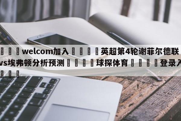 🌾welcom加入🌾英超第4轮谢菲尔德联队vs埃弗顿分析预测🐳球探体育🐳登录入口🐳