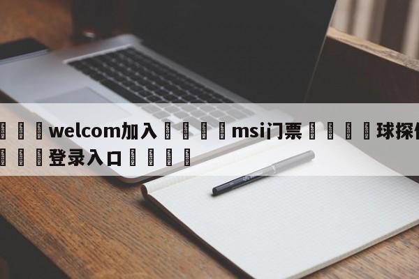 🌾welcom加入🌾msi门票🐳球探体育🐳登录入口🐳