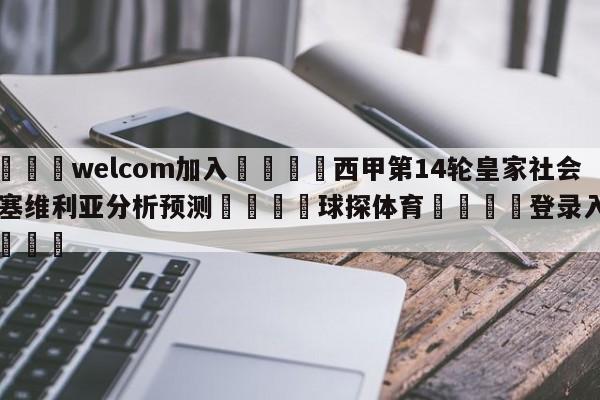 🌾welcom加入🌾西甲第14轮皇家社会vs塞维利亚分析预测🐳球探体育🐳登录入口🐳