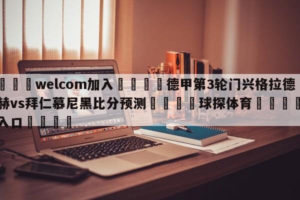 🌾welcom加入🌾德甲第3轮门兴格拉德巴赫vs拜仁慕尼黑比分预测🐳球探体育🐳登录入口🐳