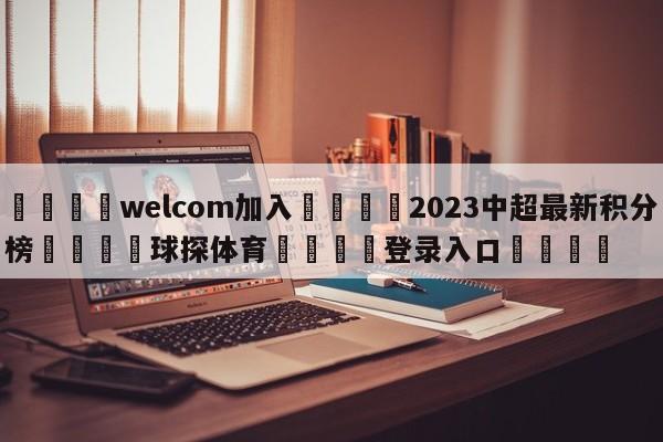 🌾welcom加入🌾2023中超最新积分榜🐳球探体育🐳登录入口🐳