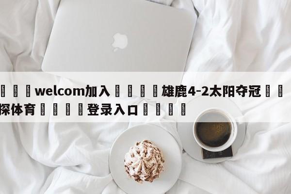 🌾welcom加入🌾雄鹿4-2太阳夺冠🐳球探体育🐳登录入口🐳