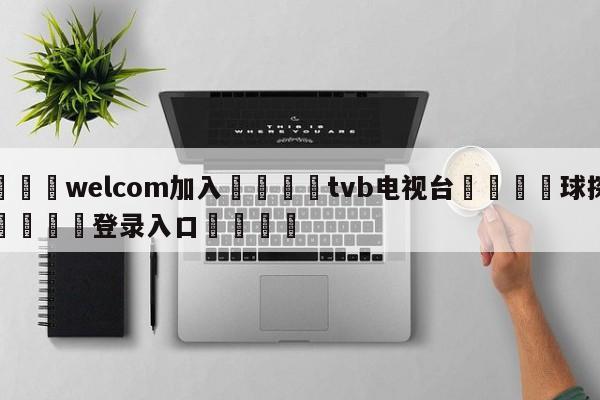 🌾welcom加入🌾tvb电视台🐳球探体育🐳登录入口🐳