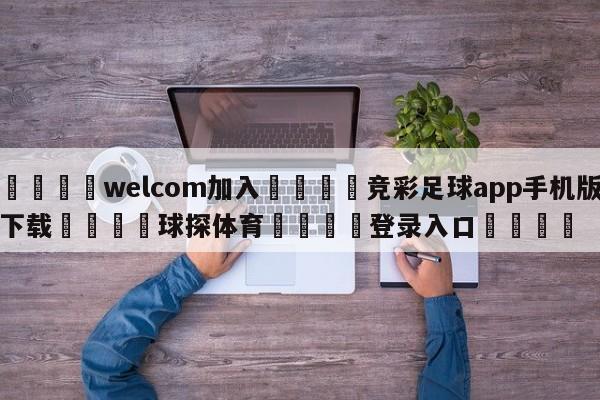 🌾welcom加入🌾竞彩足球app手机版下载🐳球探体育🐳登录入口🐳