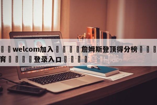 🌾welcom加入🌾詹姆斯登顶得分榜🐳球探体育🐳登录入口🐳