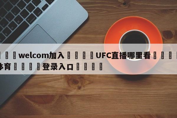 🌾welcom加入🌾UFC直播哪里看🐳球探体育🐳登录入口🐳