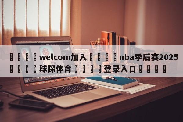 🌾welcom加入🌾nba季后赛2025🐳球探体育🐳登录入口🐳