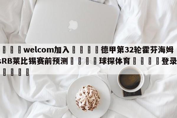 🌾welcom加入🌾德甲第32轮霍芬海姆vsRB莱比锡赛前预测🐳球探体育🐳登录入口🐳