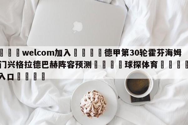 🌾welcom加入🌾德甲第30轮霍芬海姆vs门兴格拉德巴赫阵容预测🐳球探体育🐳登录入口🐳