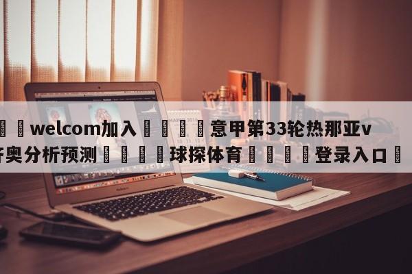 🌾welcom加入🌾意甲第33轮热那亚vs拉齐奥分析预测🐳球探体育🐳登录入口🐳