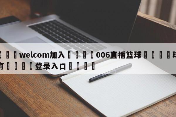 🌾welcom加入🌾006直播篮球🐳球探体育🐳登录入口🐳