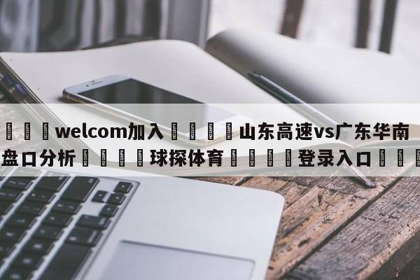 🌾welcom加入🌾山东高速vs广东华南虎盘口分析🐳球探体育🐳登录入口🐳