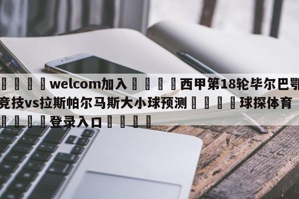 🌾welcom加入🌾西甲第18轮毕尔巴鄂竞技vs拉斯帕尔马斯大小球预测🐳球探体育🐳登录入口🐳