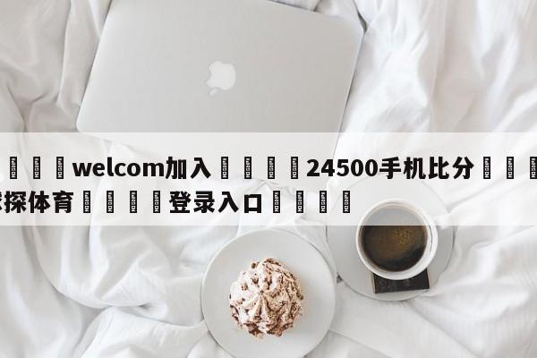 🌾welcom加入🌾24500手机比分🐳球探体育🐳登录入口🐳