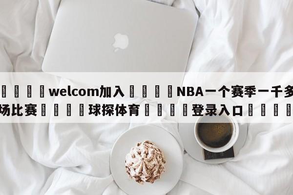 🌾welcom加入🌾NBA一个赛季一千多场比赛🐳球探体育🐳登录入口🐳