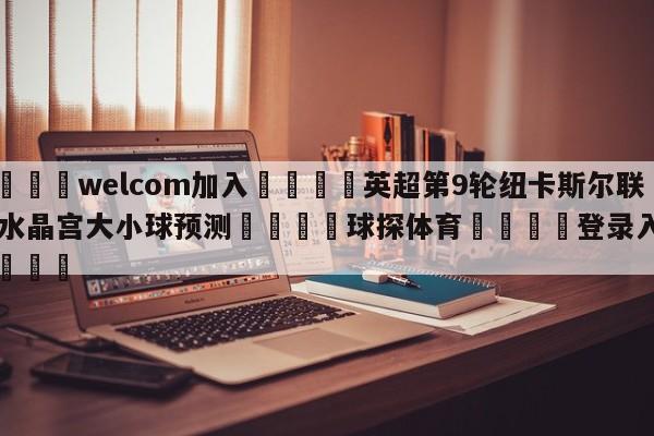 🌾welcom加入🌾英超第9轮纽卡斯尔联vs水晶宫大小球预测🐳球探体育🐳登录入口🐳