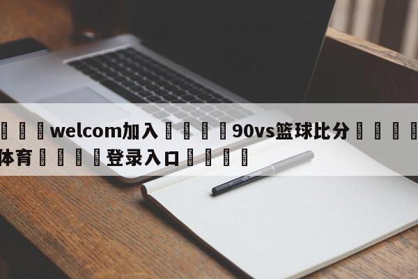 🌾welcom加入🌾90vs篮球比分🐳球探体育🐳登录入口🐳