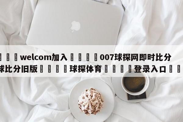 🌾welcom加入🌾007球探网即时比分足球比分旧版🐳球探体育🐳登录入口🐳