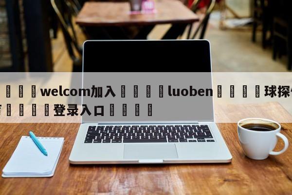 🌾welcom加入🌾luoben🐳球探体育🐳登录入口🐳