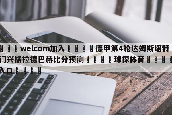 🌾welcom加入🌾德甲第4轮达姆斯塔特vs门兴格拉德巴赫比分预测🐳球探体育🐳登录入口🐳