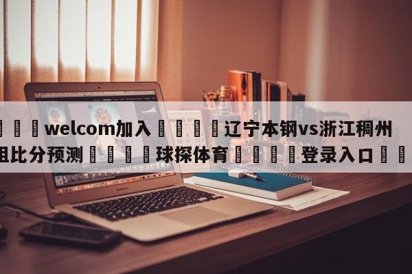 🌾welcom加入🌾辽宁本钢vs浙江稠州金租比分预测🐳球探体育🐳登录入口🐳
