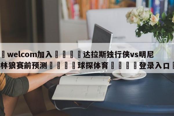 🌾welcom加入🌾达拉斯独行侠vs明尼苏达森林狼赛前预测🐳球探体育🐳登录入口🐳