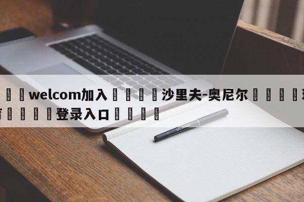 🌾welcom加入🌾沙里夫-奥尼尔🐳球探体育🐳登录入口🐳