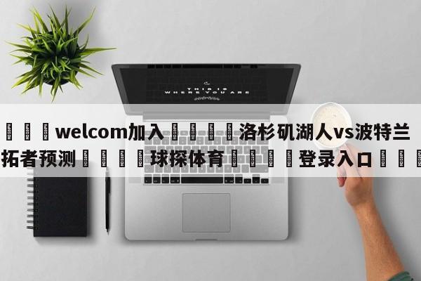 🌾welcom加入🌾洛杉矶湖人vs波特兰开拓者预测🐳球探体育🐳登录入口🐳
