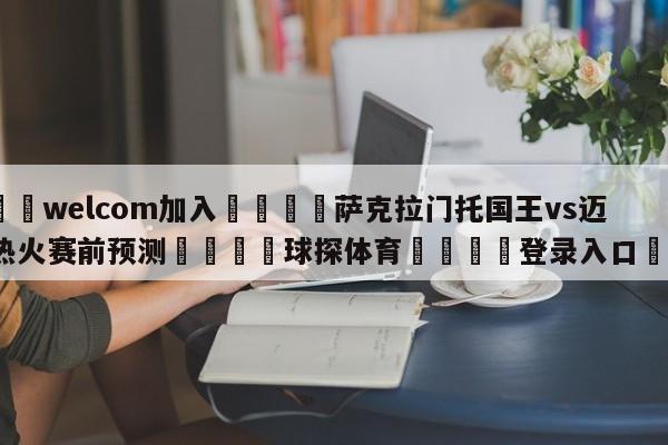 🌾welcom加入🌾萨克拉门托国王vs迈阿密热火赛前预测🐳球探体育🐳登录入口🐳