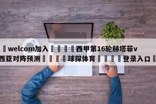 🌾welcom加入🌾西甲第16轮赫塔菲vs巴伦西亚对阵预测🐳球探体育🐳登录入口🐳