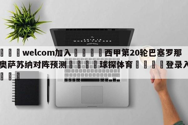 🌾welcom加入🌾西甲第20轮巴塞罗那vs奥萨苏纳对阵预测🐳球探体育🐳登录入口🐳