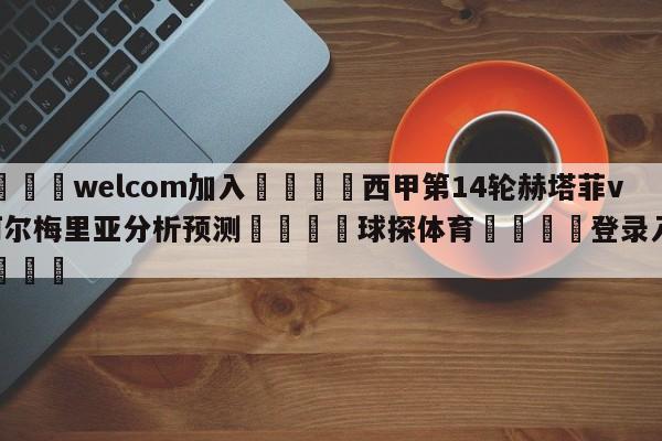 🌾welcom加入🌾西甲第14轮赫塔菲vs阿尔梅里亚分析预测🐳球探体育🐳登录入口🐳
