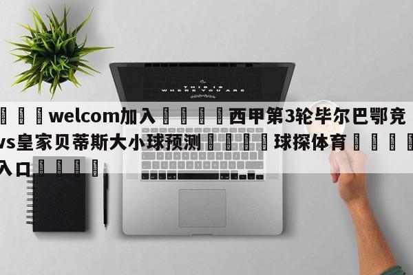 🌾welcom加入🌾西甲第3轮毕尔巴鄂竞技vs皇家贝蒂斯大小球预测🐳球探体育🐳登录入口🐳