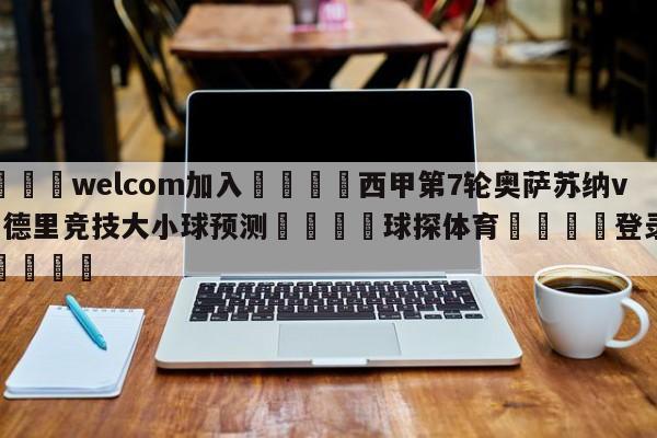 🌾welcom加入🌾西甲第7轮奥萨苏纳vs马德里竞技大小球预测🐳球探体育🐳登录入口🐳