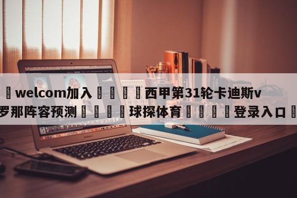 🌾welcom加入🌾西甲第31轮卡迪斯vs巴塞罗那阵容预测🐳球探体育🐳登录入口🐳