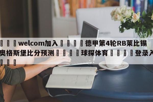 🌾welcom加入🌾德甲第4轮RB莱比锡vs奥格斯堡比分预测🐳球探体育🐳登录入口🐳