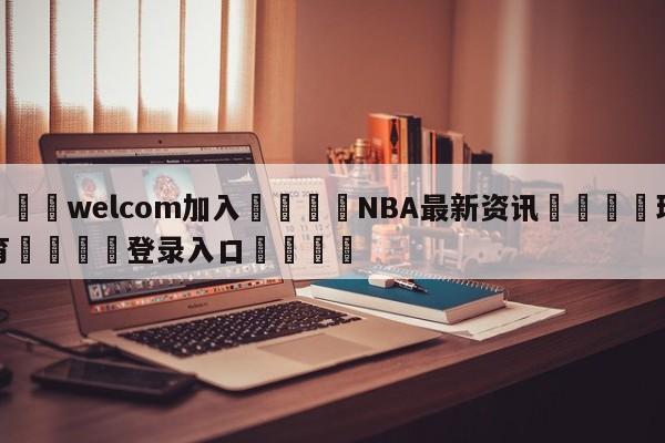 🌾welcom加入🌾NBA最新资讯🐳球探体育🐳登录入口🐳